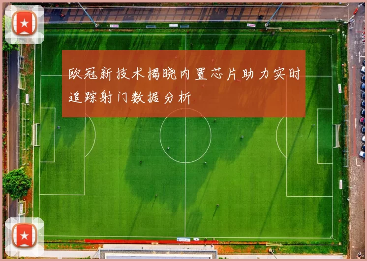欧冠新技术揭晓内置芯片助力实时追踪射门数据分析