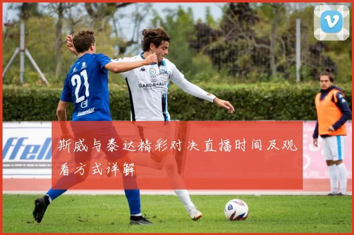 斯威与泰达精彩对决直播时间及观看方式详解