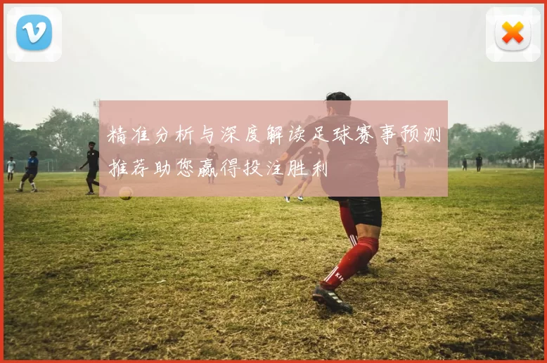 精准分析与深度解读足球赛事预测推荐助您赢得投注胜利
