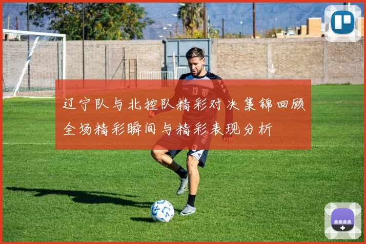 辽宁队与北控队精彩对决集锦回顾全场精彩瞬间与精彩表现分析