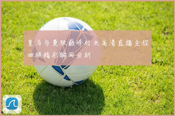 皇马与曼联巅峰对决高清直播全程回顾精彩瞬间分析