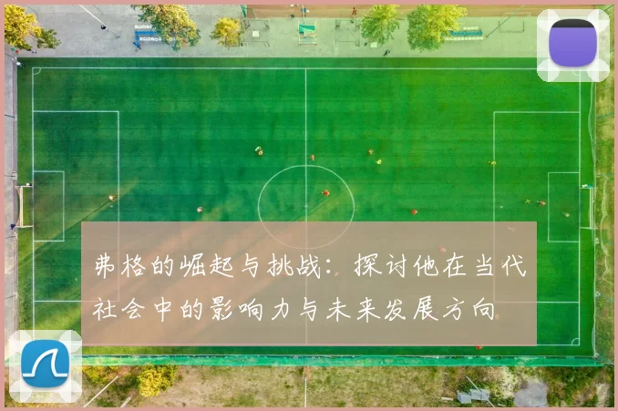 弗格的崛起与挑战：探讨他在当代社会中的影响力与未来发展方向