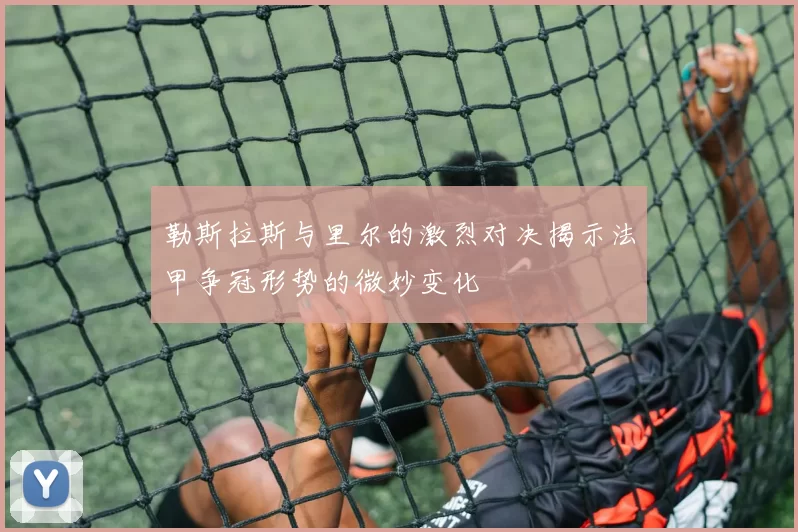 勒斯拉斯与里尔的激烈对决揭示法甲争冠形势的微妙变化