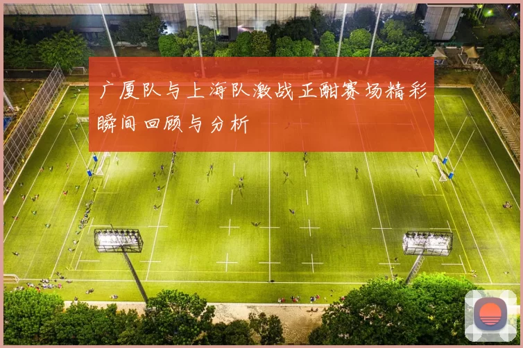 广厦队与上海队激战正酣赛场精彩瞬间回顾与分析