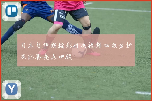 日本与伊朗精彩对决视频回放分析及比赛亮点回顾