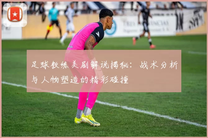 足球教练美剧解说揭秘：战术分析与人物塑造的精彩碰撞