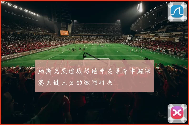 柏斯光荣迎战绿地申花争夺中超联赛关键三分的激烈对决