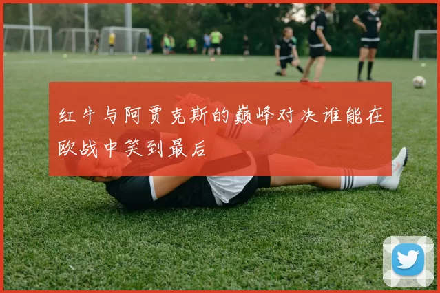 红牛与阿贾克斯的巅峰对决谁能在欧战中笑到最后