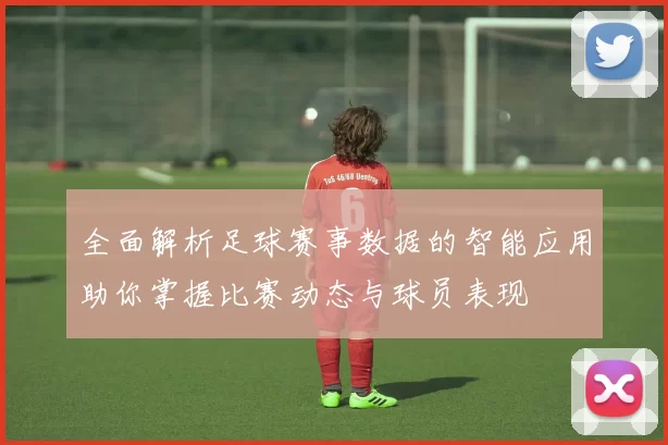 全面解析足球赛事数据的智能应用助你掌握比赛动态与球员表现