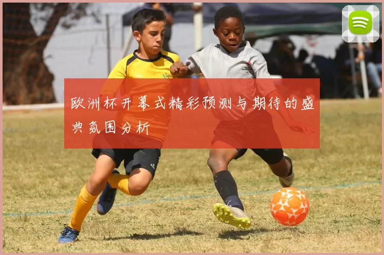 欧洲杯开幕式精彩预测与期待的盛典氛围分析