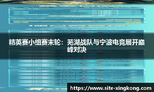 精英赛小组赛末轮：芜湖战队与宁波电竞展开巅峰对决