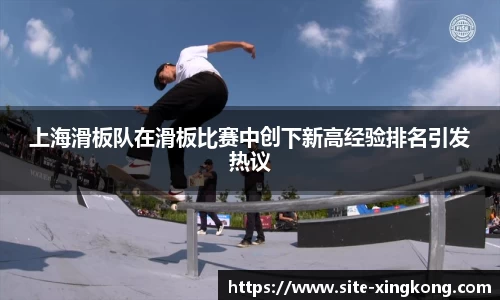 上海滑板队在滑板比赛中创下新高经验排名引发热议