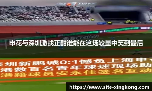 申花与深圳激战正酣谁能在这场较量中笑到最后