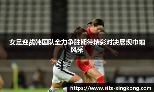 女足迎战韩国队全力争胜期待精彩对决展现巾帼风采